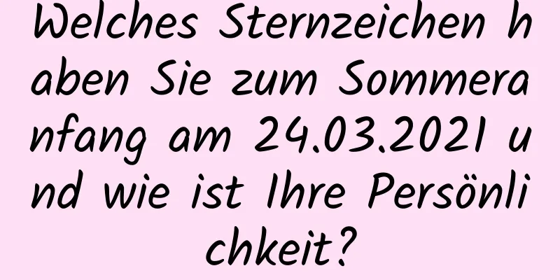 Welches Sternzeichen haben Sie zum Sommeranfang am 24.03.2021 und wie ist Ihre Persönlichkeit?