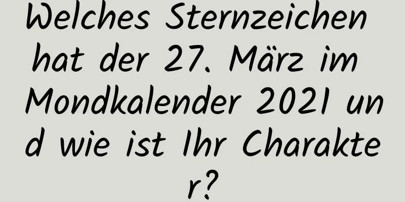 Welches Sternzeichen hat der 27. März im Mondkalender 2021 und wie ist Ihr Charakter?