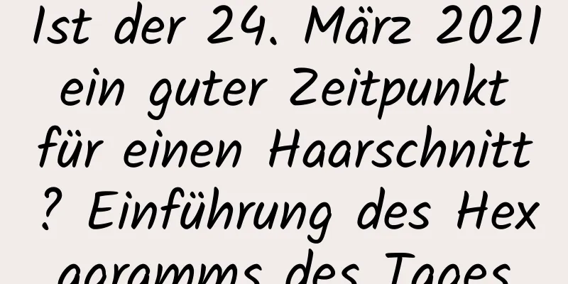 Ist der 24. März 2021 ein guter Zeitpunkt für einen Haarschnitt? Einführung des Hexagramms des Tages