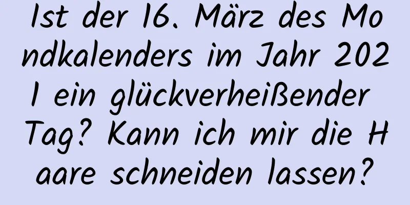 Ist der 16. März des Mondkalenders im Jahr 2021 ein glückverheißender Tag? Kann ich mir die Haare schneiden lassen?