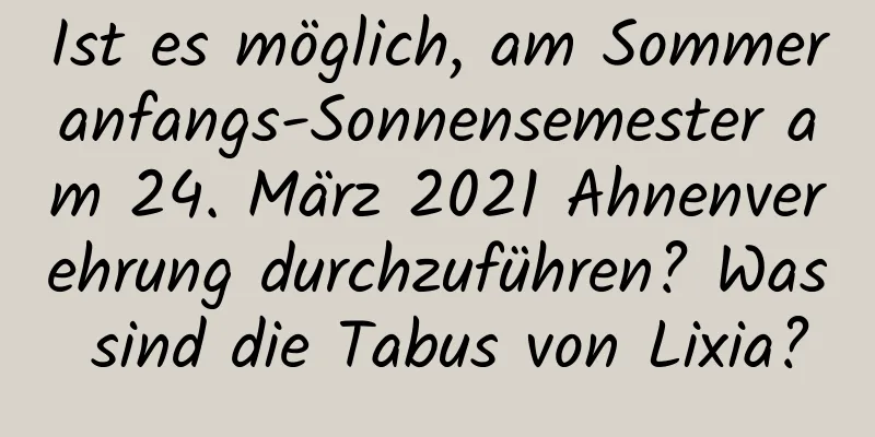 Ist es möglich, am Sommeranfangs-Sonnensemester am 24. März 2021 Ahnenverehrung durchzuführen? Was sind die Tabus von Lixia?