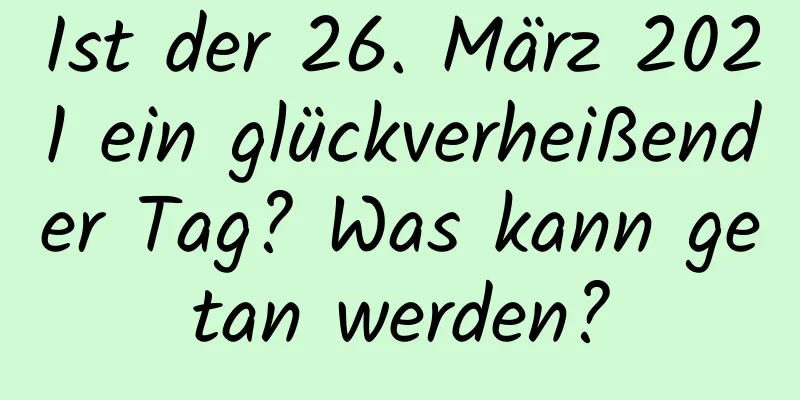 Ist der 26. März 2021 ein glückverheißender Tag? Was kann getan werden?