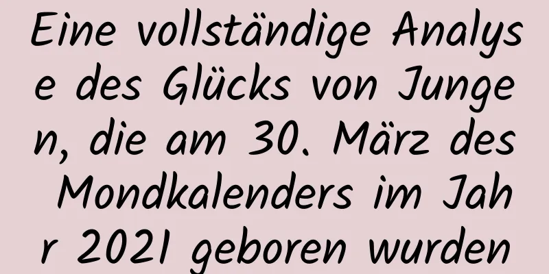 Eine vollständige Analyse des Glücks von Jungen, die am 30. März des Mondkalenders im Jahr 2021 geboren wurden