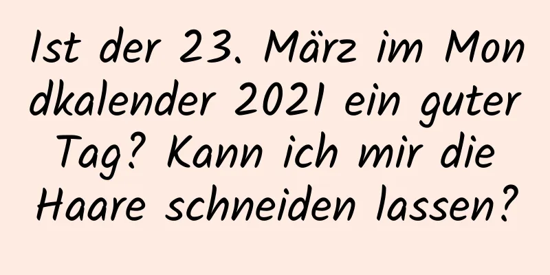 Ist der 23. März im Mondkalender 2021 ein guter Tag? Kann ich mir die Haare schneiden lassen?