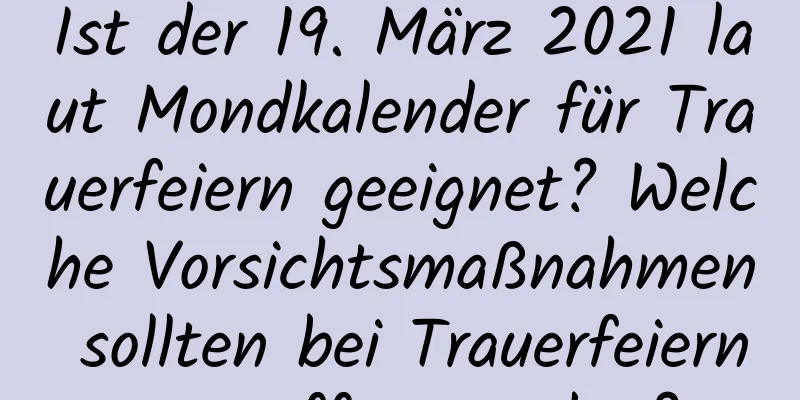 Ist der 19. März 2021 laut Mondkalender für Trauerfeiern geeignet? Welche Vorsichtsmaßnahmen sollten bei Trauerfeiern getroffen werden?