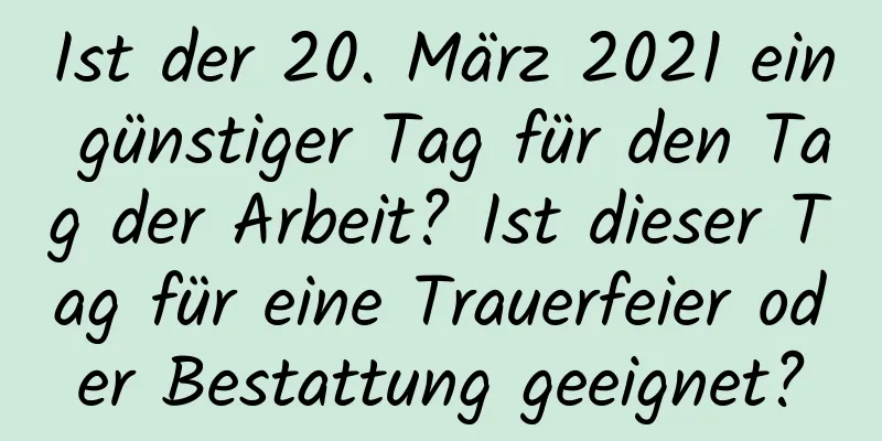 Ist der 20. März 2021 ein günstiger Tag für den Tag der Arbeit? Ist dieser Tag für eine Trauerfeier oder Bestattung geeignet?