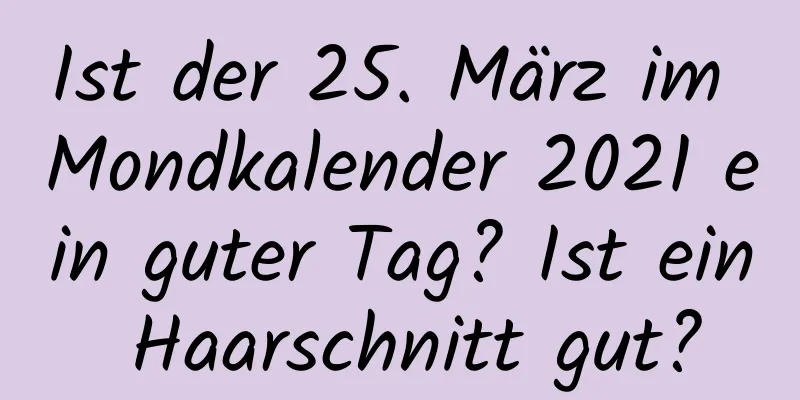 Ist der 25. März im Mondkalender 2021 ein guter Tag? Ist ein Haarschnitt gut?