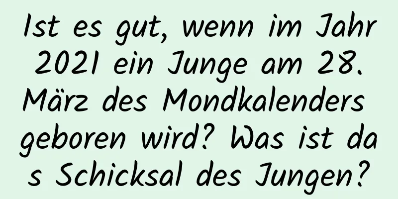 Ist es gut, wenn im Jahr 2021 ein Junge am 28. März des Mondkalenders geboren wird? Was ist das Schicksal des Jungen?