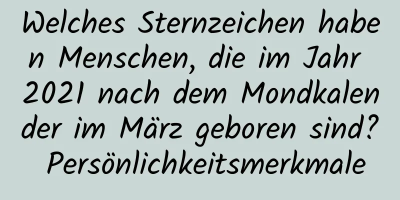 Welches Sternzeichen haben Menschen, die im Jahr 2021 nach dem Mondkalender im März geboren sind? Persönlichkeitsmerkmale