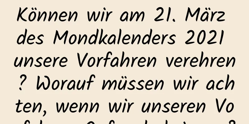 Können wir am 21. März des Mondkalenders 2021 unsere Vorfahren verehren? Worauf müssen wir achten, wenn wir unseren Vorfahren Opfer darbringen?