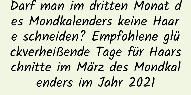 Darf man im dritten Monat des Mondkalenders keine Haare schneiden? Empfohlene glückverheißende Tage für Haarschnitte im März des Mondkalenders im Jahr 2021