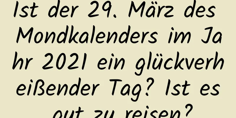 Ist der 29. März des Mondkalenders im Jahr 2021 ein glückverheißender Tag? Ist es gut zu reisen?