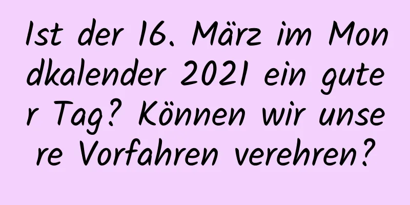 Ist der 16. März im Mondkalender 2021 ein guter Tag? Können wir unsere Vorfahren verehren?