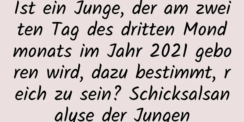 Ist ein Junge, der am zweiten Tag des dritten Mondmonats im Jahr 2021 geboren wird, dazu bestimmt, reich zu sein? Schicksalsanalyse der Jungen