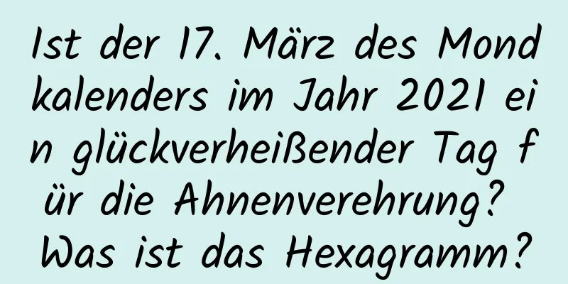 Ist der 17. März des Mondkalenders im Jahr 2021 ein glückverheißender Tag für die Ahnenverehrung? Was ist das Hexagramm?