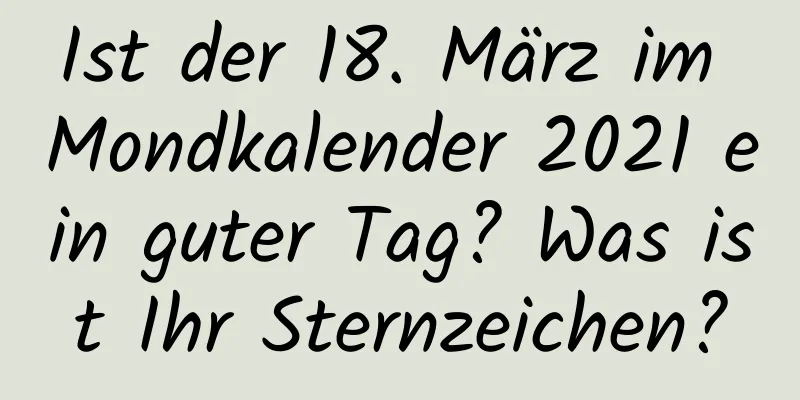 Ist der 18. März im Mondkalender 2021 ein guter Tag? Was ist Ihr Sternzeichen?