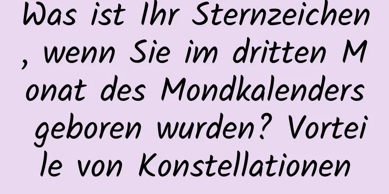 Was ist Ihr Sternzeichen, wenn Sie im dritten Monat des Mondkalenders geboren wurden? Vorteile von Konstellationen