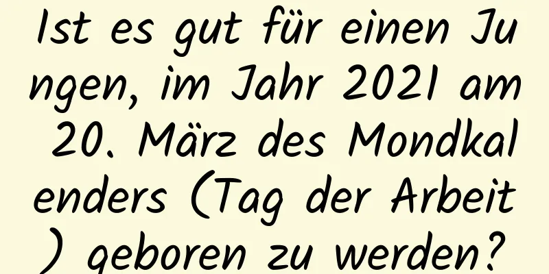 Ist es gut für einen Jungen, im Jahr 2021 am 20. März des Mondkalenders (Tag der Arbeit) geboren zu werden?