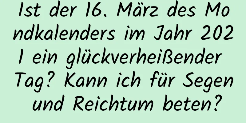 Ist der 16. März des Mondkalenders im Jahr 2021 ein glückverheißender Tag? Kann ich für Segen und Reichtum beten?