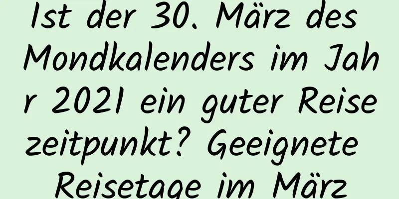 Ist der 30. März des Mondkalenders im Jahr 2021 ein guter Reisezeitpunkt? Geeignete Reisetage im März