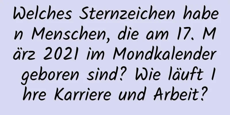 Welches Sternzeichen haben Menschen, die am 17. März 2021 im Mondkalender geboren sind? Wie läuft Ihre Karriere und Arbeit?