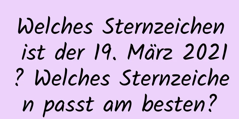 Welches Sternzeichen ist der 19. März 2021? Welches Sternzeichen passt am besten?