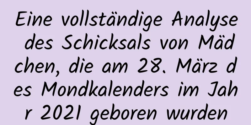 Eine vollständige Analyse des Schicksals von Mädchen, die am 28. März des Mondkalenders im Jahr 2021 geboren wurden