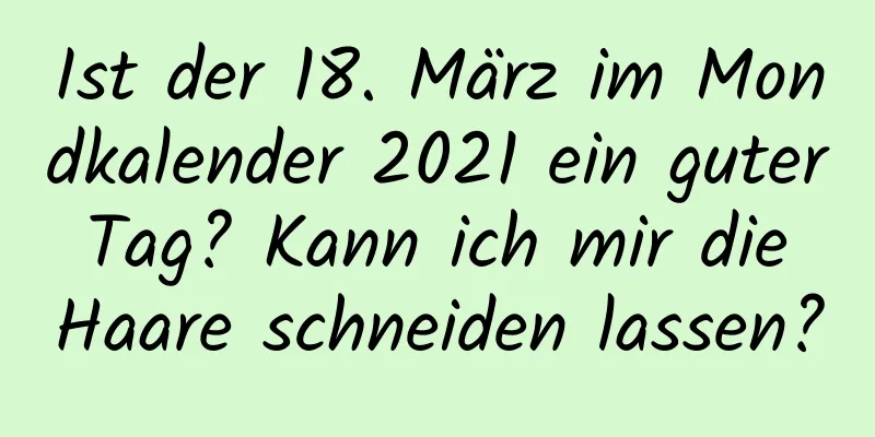 Ist der 18. März im Mondkalender 2021 ein guter Tag? Kann ich mir die Haare schneiden lassen?