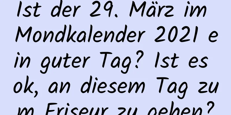 Ist der 29. März im Mondkalender 2021 ein guter Tag? Ist es ok, an diesem Tag zum Friseur zu gehen?