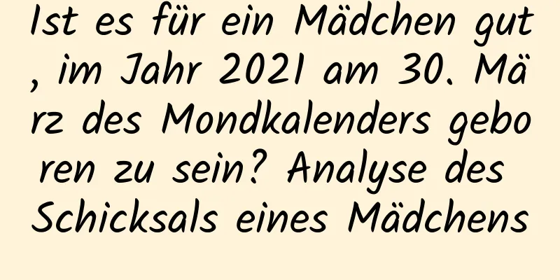 Ist es für ein Mädchen gut, im Jahr 2021 am 30. März des Mondkalenders geboren zu sein? Analyse des Schicksals eines Mädchens