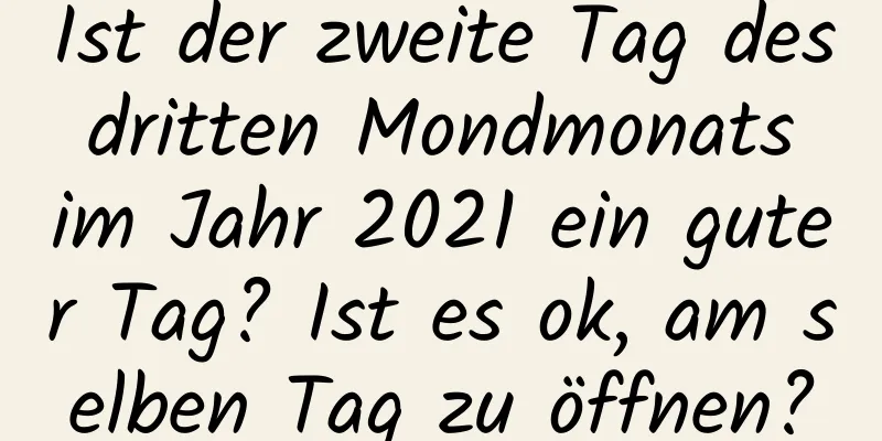 Ist der zweite Tag des dritten Mondmonats im Jahr 2021 ein guter Tag? Ist es ok, am selben Tag zu öffnen?