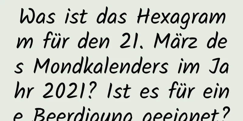 Was ist das Hexagramm für den 21. März des Mondkalenders im Jahr 2021? Ist es für eine Beerdigung geeignet?