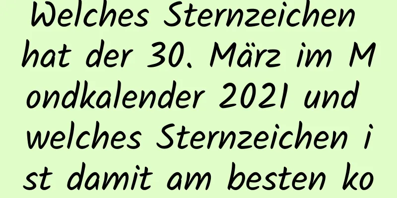 Welches Sternzeichen hat der 30. März im Mondkalender 2021 und welches Sternzeichen ist damit am besten kompatibel?