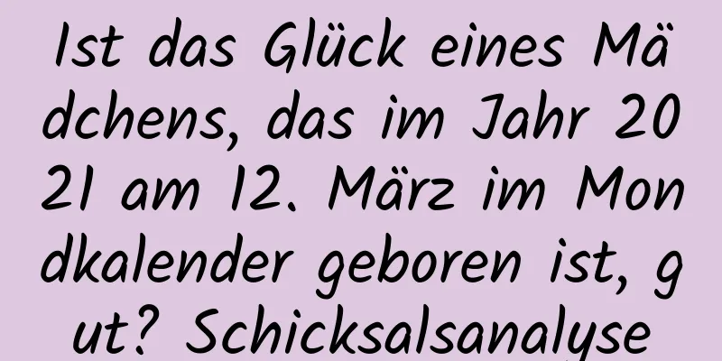 Ist das Glück eines Mädchens, das im Jahr 2021 am 12. März im Mondkalender geboren ist, gut? Schicksalsanalyse