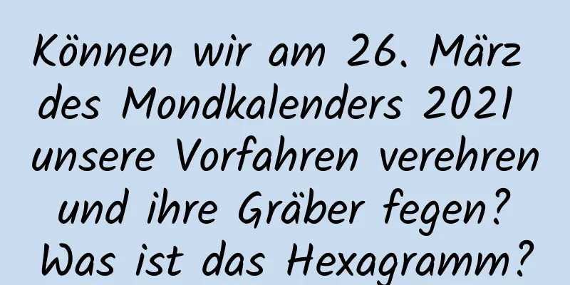 Können wir am 26. März des Mondkalenders 2021 unsere Vorfahren verehren und ihre Gräber fegen? Was ist das Hexagramm?