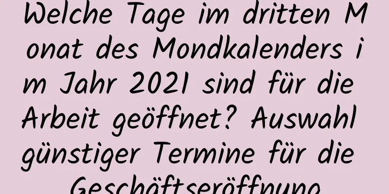 Welche Tage im dritten Monat des Mondkalenders im Jahr 2021 sind für die Arbeit geöffnet? Auswahl günstiger Termine für die Geschäftseröffnung