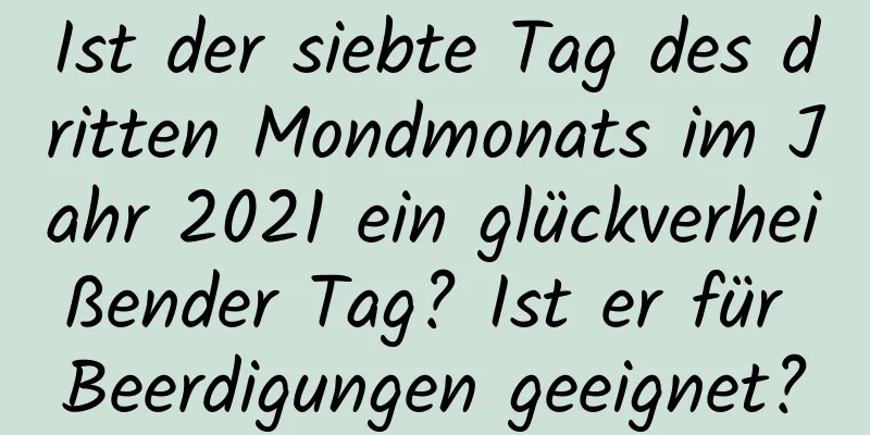 Ist der siebte Tag des dritten Mondmonats im Jahr 2021 ein glückverheißender Tag? Ist er für Beerdigungen geeignet?