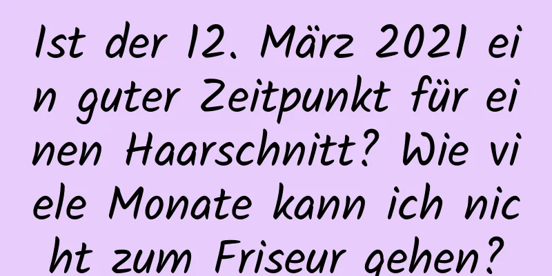 Ist der 12. März 2021 ein guter Zeitpunkt für einen Haarschnitt? Wie viele Monate kann ich nicht zum Friseur gehen?