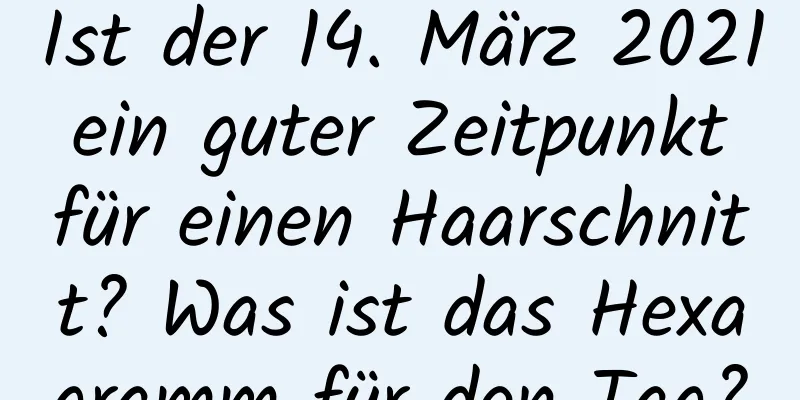 Ist der 14. März 2021 ein guter Zeitpunkt für einen Haarschnitt? Was ist das Hexagramm für den Tag?