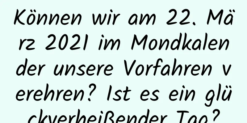 Können wir am 22. März 2021 im Mondkalender unsere Vorfahren verehren? Ist es ein glückverheißender Tag?