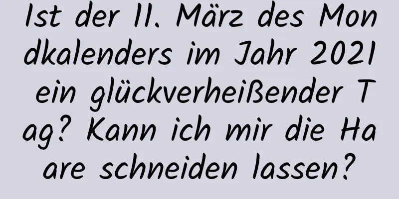 Ist der 11. März des Mondkalenders im Jahr 2021 ein glückverheißender Tag? Kann ich mir die Haare schneiden lassen?