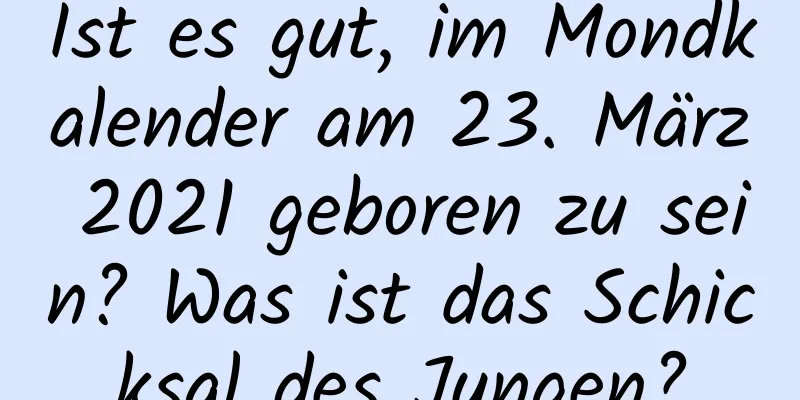 Ist es gut, im Mondkalender am 23. März 2021 geboren zu sein? Was ist das Schicksal des Jungen?