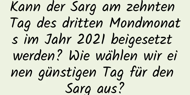 Kann der Sarg am zehnten Tag des dritten Mondmonats im Jahr 2021 beigesetzt werden? Wie wählen wir einen günstigen Tag für den Sarg aus?