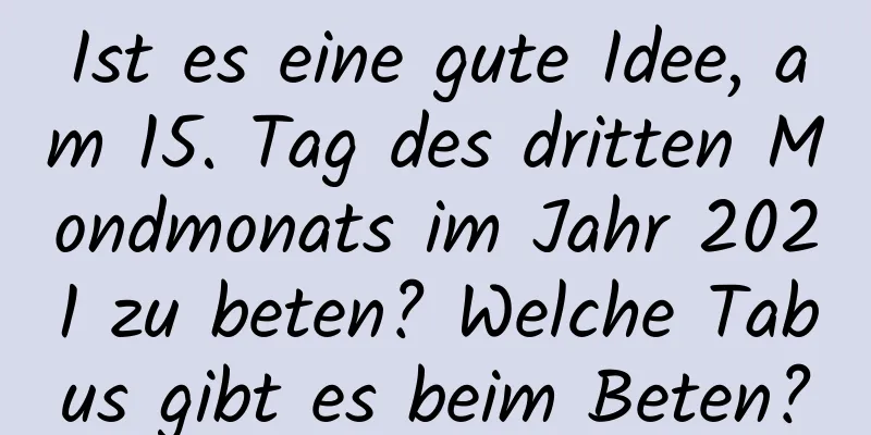 Ist es eine gute Idee, am 15. Tag des dritten Mondmonats im Jahr 2021 zu beten? Welche Tabus gibt es beim Beten?