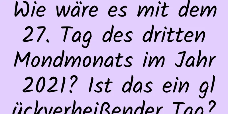 Wie wäre es mit dem 27. Tag des dritten Mondmonats im Jahr 2021? Ist das ein glückverheißender Tag?