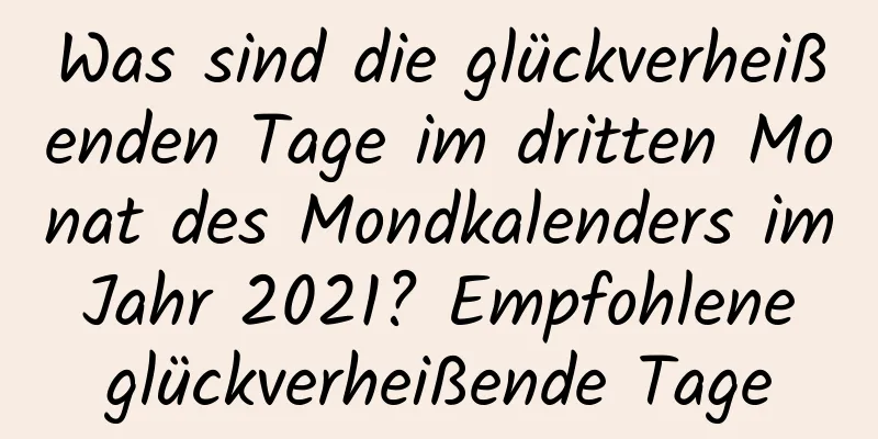 Was sind die glückverheißenden Tage im dritten Monat des Mondkalenders im Jahr 2021? Empfohlene glückverheißende Tage