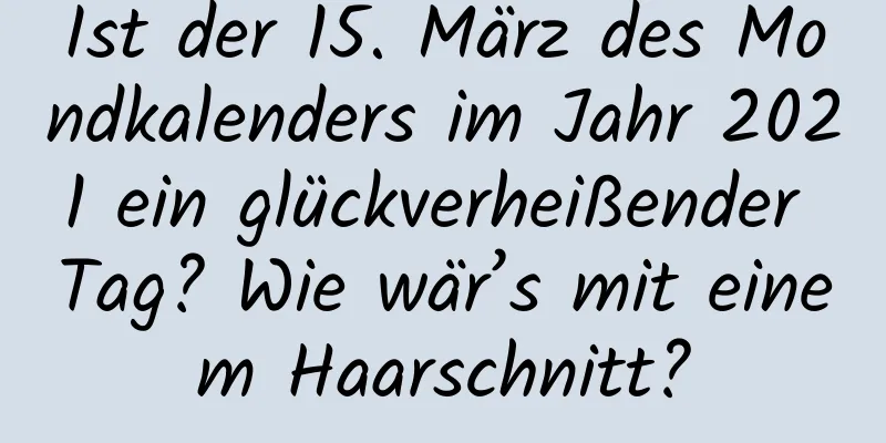 Ist der 15. März des Mondkalenders im Jahr 2021 ein glückverheißender Tag? Wie wär’s mit einem Haarschnitt?