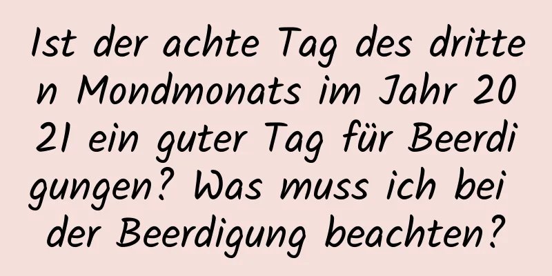 Ist der achte Tag des dritten Mondmonats im Jahr 2021 ein guter Tag für Beerdigungen? Was muss ich bei der Beerdigung beachten?