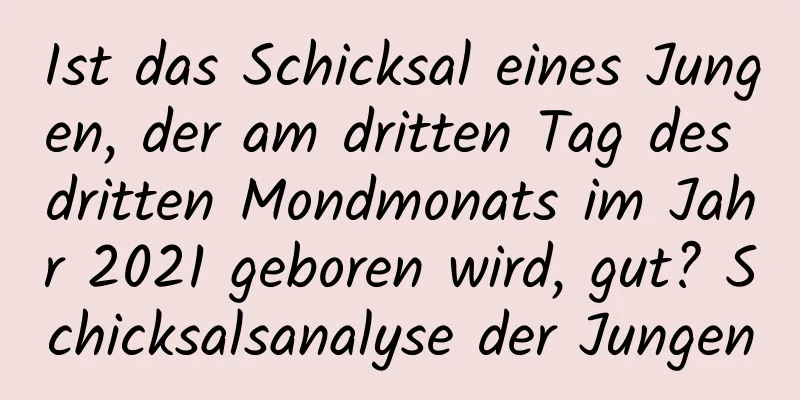 Ist das Schicksal eines Jungen, der am dritten Tag des dritten Mondmonats im Jahr 2021 geboren wird, gut? Schicksalsanalyse der Jungen