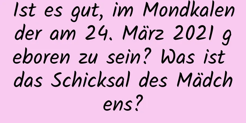 Ist es gut, im Mondkalender am 24. März 2021 geboren zu sein? Was ist das Schicksal des Mädchens?